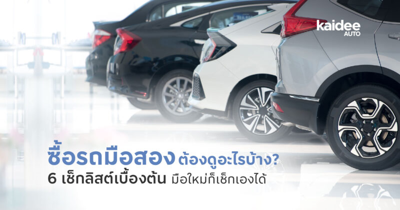 ซื้อรถมือสอง ต้องดูอะไรบ้าง? 6 เช็กลิสต์เบื้องต้น มือใหม่ก็เช็กเองได้